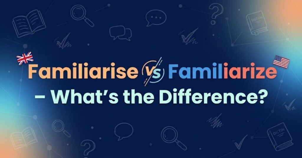 Familiarise vs Familiarize – What's the Difference?